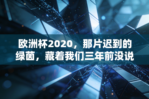 欧洲杯2020，那片迟到的绿茵，藏着我们三年前没说完的青春