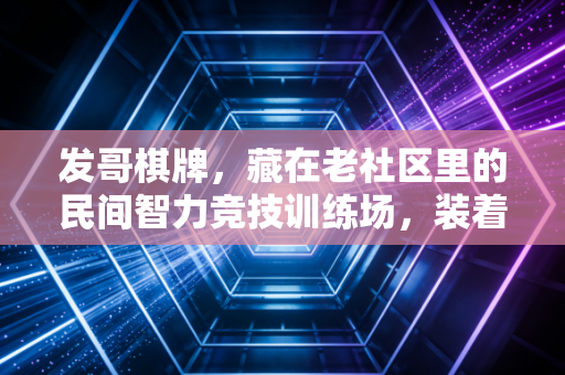发哥棋牌,藏在老社区里的民间智力竞技训练场,装着三代人的运动记忆 发哥棋牌,藏在老社区里的民间智力竞技训练场,装着三代人的运动记忆