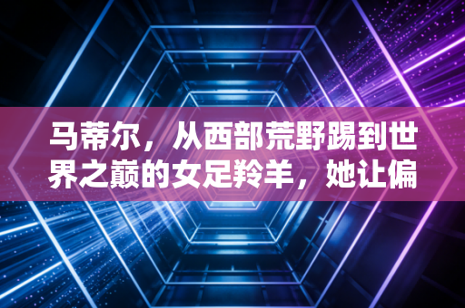 马蒂尔，从西部荒野踢到世界之巅的女足羚羊，她让偏见碎在了绿茵场