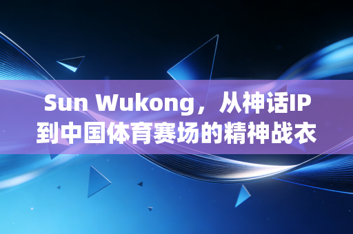 Sun Wukong,从神话IP到中国体育赛场的精神战衣 Sun Wukong,从神话IP到中国体育赛场的精神战衣