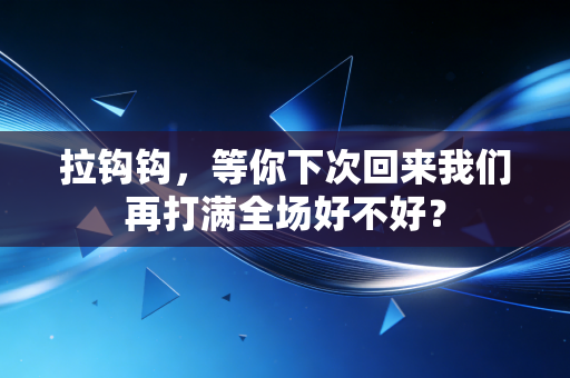 拉钩钩,等你下次回来我们再打满全场好不好? 拉钩钩,等你下次回来我们再打满全场好不好?