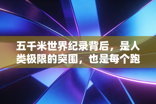 五千米世界纪录背后,是人类极限的突围,也是每个跑者脚下的光 五千米世界纪录背后,是人类极限的突围,也是每个跑者脚下的光