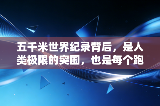 五千米世界纪录背后,是人类极限的突围,也是每个跑者脚下的光 五千米世界纪录背后,是人类极限的突围,也是每个跑者脚下的光