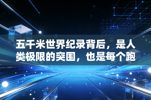五千米世界纪录背后，是人类极限的突围，也是每个跑者脚下的光