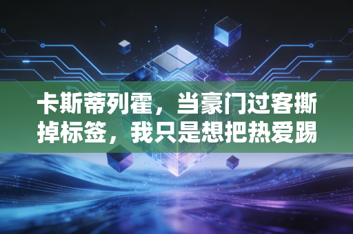 卡斯蒂列霍,当豪门过客撕掉标签,我只是想把热爱踢满每一分钟 卡斯蒂列霍,当豪门过客撕掉标签,我只是想把热爱踢满每一分钟