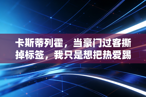 卡斯蒂列霍,当豪门过客撕掉标签,我只是想把热爱踢满每一分钟 卡斯蒂列霍,当豪门过客撕掉标签,我只是想把热爱踢满每一分钟
