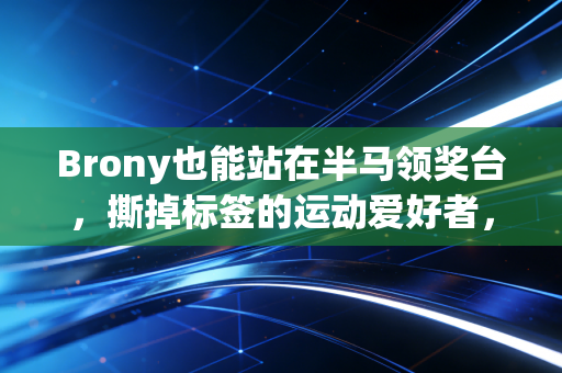 Brony也能站在半马领奖台,撕掉标签的运动爱好者,从来都活在偏见之外 Brony也能站在半马领奖台,撕掉标签的运动爱好者,从来都活在偏见之外