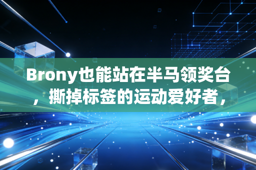 Brony也能站在半马领奖台,撕掉标签的运动爱好者,从来都活在偏见之外 Brony也能站在半马领奖台,撕掉标签的运动爱好者,从来都活在偏见之外