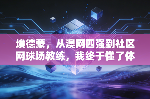 埃德蒙,从澳网四强到社区网球场教练,我终于懂了体育最本真的模样 埃德蒙,从澳网四强到社区网球场教练,我终于懂了体育最本真的模样