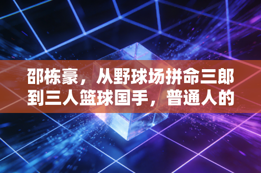 邵栋豪，从野球场拼命三郎到三人篮球国手，普通人的热爱也能挣到光