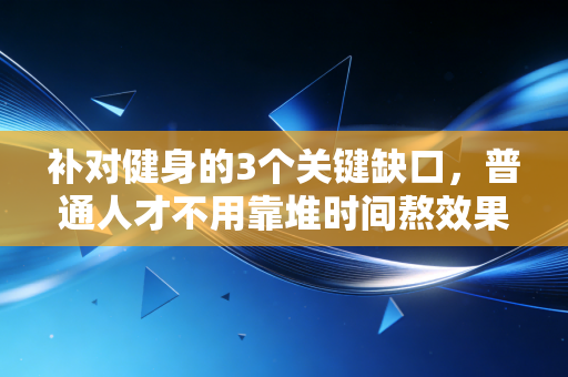 补对健身的3个关键缺口,普通人才不用靠堆时间熬效果 补对健身的3个关键缺口,普通人才不用靠堆时间熬效果