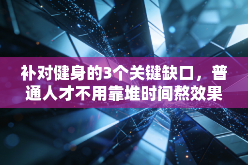 补对健身的3个关键缺口，普通人才不用靠堆时间熬效果