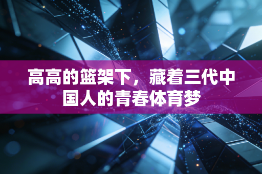 高高的篮架下，藏着三代中国人的青春体育梦