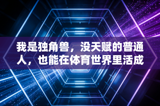我是独角兽,没天赋的普通人,也能在体育世界里活成独一份的光 我是独角兽,没天赋的普通人,也能在体育世界里活成独一份的光