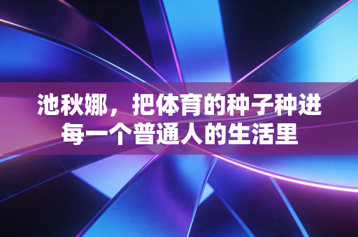 池秋娜,把体育的种子种进每一个普通人的生活里 池秋娜,把体育的种子种进每一个普通人的生活里