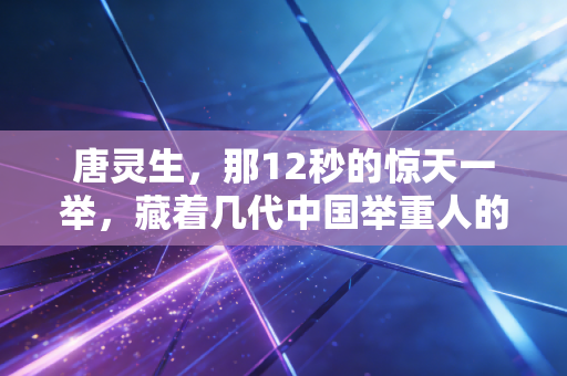 唐灵生,那12秒的惊天一举,藏着几代中国举重人的傻劲与荣光 唐灵生,那12秒的惊天一举,藏着几代中国举重人的傻劲与荣光
