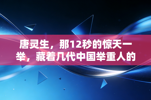 唐灵生，那12秒的惊天一举，藏着几代中国举重人的傻劲与荣光