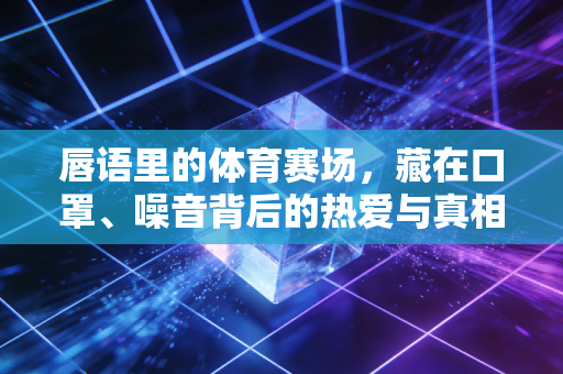 唇语里的体育赛场,藏在口罩、噪音背后的热爱与真相 唇语里的体育赛场,藏在口罩、噪音背后的热爱与真相