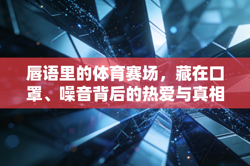 唇语里的体育赛场,藏在口罩、噪音背后的热爱与真相 唇语里的体育赛场,藏在口罩、噪音背后的热爱与真相