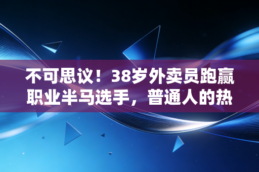不可思议！38岁外卖员跑赢职业半马选手，普通人的热爱凭什么不能创造奇迹？
