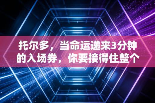 托尔多，当命运递来3分钟的入场券，你要接得住整个时代的星光