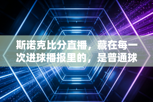 斯诺克比分直播,藏在每一次进球播报里的,是普通球迷三十年的热爱与烟火气 斯诺克比分直播,藏在每一次进球播报里的,是普通球迷三十年的热爱与烟火气