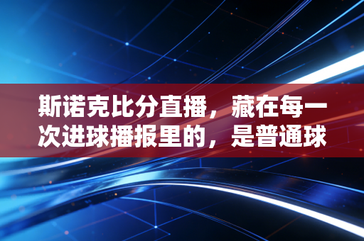斯诺克比分直播，藏在每一次进球播报里的，是普通球迷三十年的热爱与烟火气