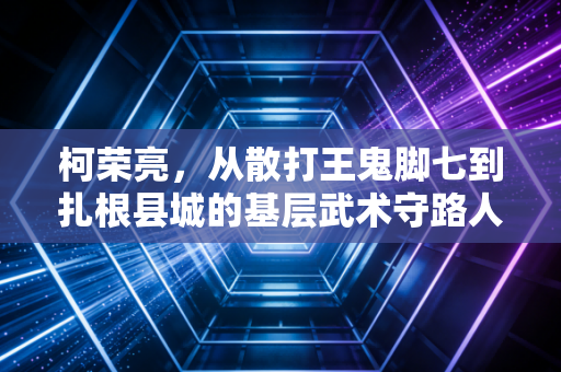 柯荣亮，从散打王鬼脚七到扎根县城的基层武术守路人