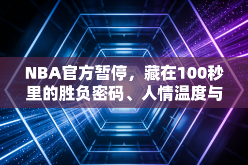 NBA官方暂停，藏在100秒里的胜负密码、人情温度与商业江湖