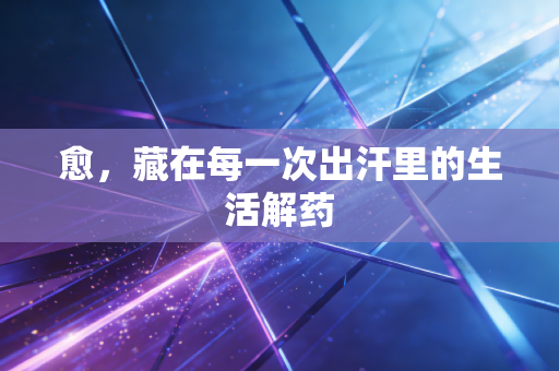 愈,藏在每一次出汗里的生活解药 愈,藏在每一次出汗里的生活解药