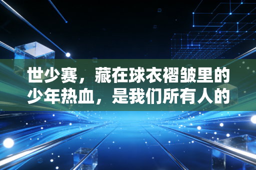 世少赛,藏在球衣褶皱里的少年热血,是我们所有人的青春底稿 世少赛,藏在球衣褶皱里的少年热血,是我们所有人的青春底稿