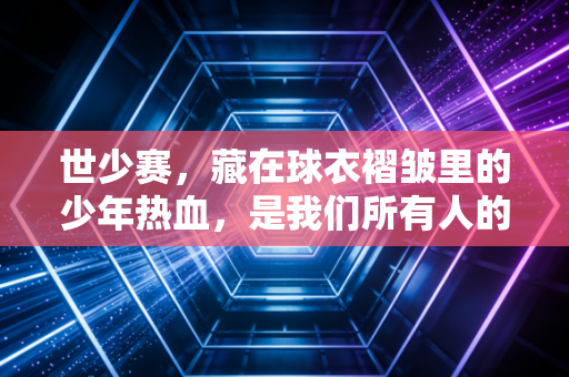 世少赛，藏在球衣褶皱里的少年热血，是我们所有人的青春底稿
