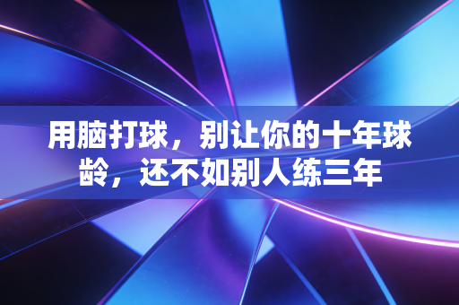 用脑打球,别让你的十年球龄,还不如别人练三年 用脑打球,别让你的十年球龄,还不如别人练三年