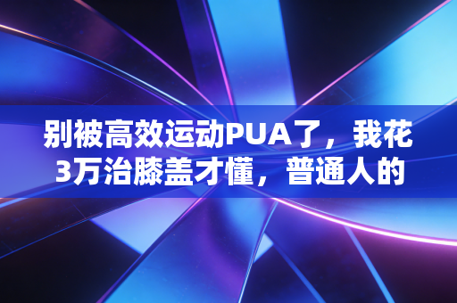 别被高效运动PUA了,我花3万治膝盖才懂,普通人的健身根本不需要卷强度 别被高效运动PUA了,我花3万治膝盖才懂,普通人的健身根本不需要卷强度