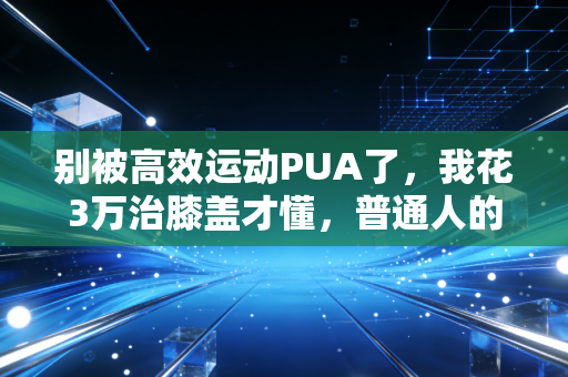 别被高效运动PUA了,我花3万治膝盖才懂,普通人的健身根本不需要卷强度 别被高效运动PUA了,我花3万治膝盖才懂,普通人的健身根本不需要卷强度