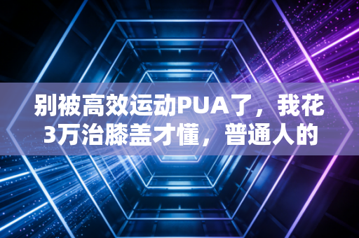 别被高效运动PUA了，我花3万治膝盖才懂，普通人的健身根本不需要卷强度
