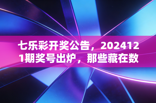 七乐彩开奖公告,2024121期奖号出炉,那些藏在数字里的普通人的笑与盼 七乐彩开奖公告,2024121期奖号出炉,那些藏在数字里的普通人的笑与盼