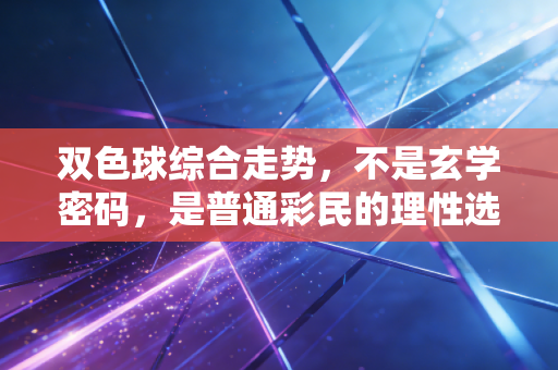 双色球综合走势,不是玄学密码,是普通彩民的理性选号参考手册 双色球综合走势,不是玄学密码,是普通彩民的理性选号参考手册