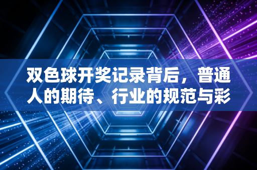 双色球开奖记录背后，普通人的期待、行业的规范与彩票公益的隐性价值