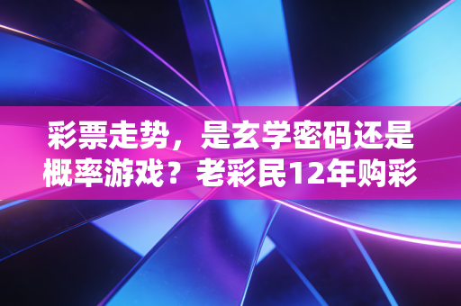 彩票走势，是玄学密码还是概率游戏？老彩民12年购彩经历给你说透背后的实诚话