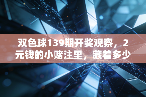 双色球139期开奖观察,2元钱的小赌注里,藏着多少普通人的生活微光 双色球139期开奖观察,2元钱的小赌注里,藏着多少普通人的生活微光