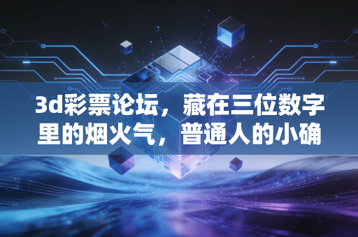 3d彩票论坛,藏在三位数字里的烟火气,普通人的小确幸集散地 3d彩票论坛,藏在三位数字里的烟火气,普通人的小确幸集散地