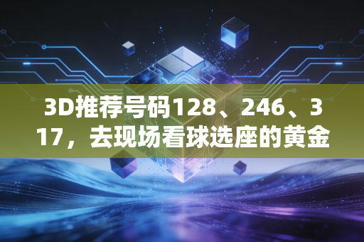 3D推荐号码128、246、317,去现场看球选座的黄金法则我替你踩坑试出来了 3D推荐号码128、246、317,去现场看球选座的黄金法则我替你踩坑试出来了
