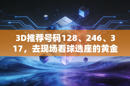 3D推荐号码128、246、317，去现场看球选座的黄金法则我替你踩坑试出来了