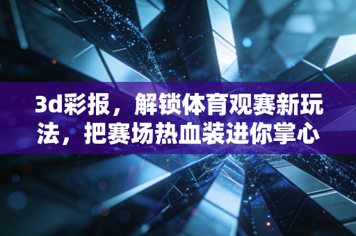 3d彩报,解锁体育观赛新玩法,把赛场热血装进你掌心的仪式感 3d彩报,解锁体育观赛新玩法,把赛场热血装进你掌心的仪式感