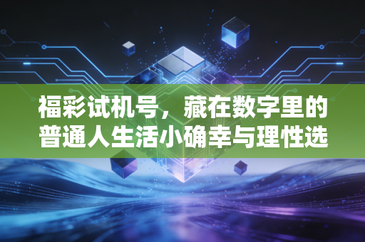 福彩试机号，藏在数字里的普通人生活小确幸与理性选择指南