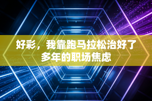 好彩，我靠跑马拉松治好了多年的职场焦虑