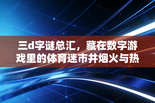 三d字谜总汇,藏在数字游戏里的体育迷市井烟火与热爱注脚 三d字谜总汇,藏在数字游戏里的体育迷市井烟火与热爱注脚