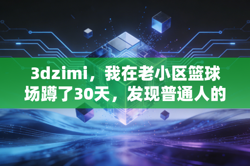 3dzimi,我在老小区篮球场蹲了30天,发现普通人的热爱才是体育行业的真正底气 3dzimi,我在老小区篮球场蹲了30天,发现普通人的热爱才是体育行业的真正底气