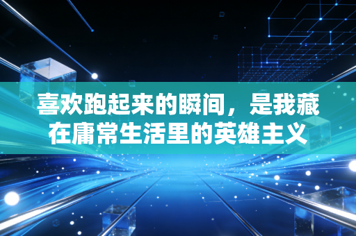 喜欢跑起来的瞬间,是我藏在庸常生活里的英雄主义 喜欢跑起来的瞬间,是我藏在庸常生活里的英雄主义